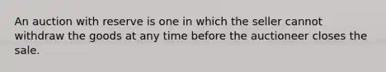 An auction with reserve is one in which the seller cannot withdraw the goods at any time before the auctioneer closes the sale.