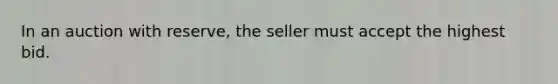 In an auction with reserve, the seller must accept the highest bid.