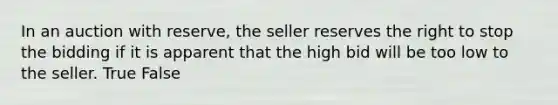 In an auction with reserve, the seller reserves the right to stop the bidding if it is apparent that the high bid will be too low to the seller. True False