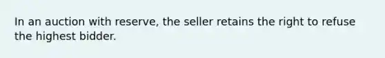 In an auction with reserve, the seller retains the right to refuse the highest bidder.