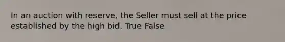 In an auction with reserve, the Seller must sell at the price established by the high bid. True False