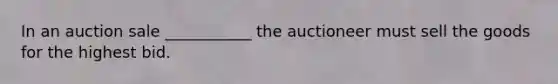 In an auction sale ___________ the auctioneer must sell the goods for the highest bid.