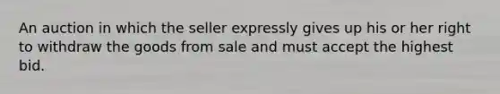 An auction in which the seller expressly gives up his or her right to withdraw the goods from sale and must accept the highest bid.