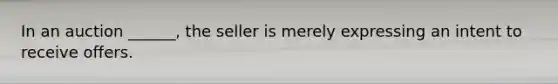 In an auction ______, the seller is merely expressing an intent to receive offers.