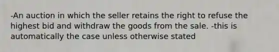 -An auction in which the seller retains the right to refuse the highest bid and withdraw the goods from the sale. -this is automatically the case unless otherwise stated