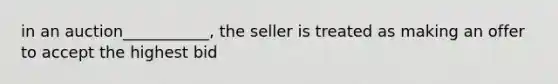 in an auction___________, the seller is treated as making an offer to accept the highest bid