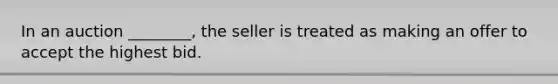 In an auction ________, the seller is treated as making an offer to accept the highest bid.