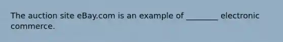 The auction site eBay.com is an example of ________ electronic commerce.