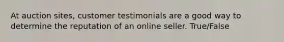 At auction sites, customer testimonials are a good way to determine the reputation of an online seller. True/False