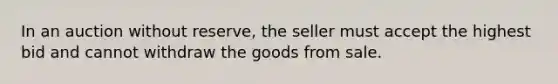 In an auction without reserve, the seller must accept the highest bid and cannot withdraw the goods from sale.