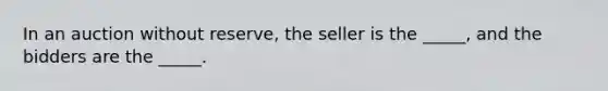 In an auction without​ reserve, the seller is the​ _____, and the bidders are the​ _____.