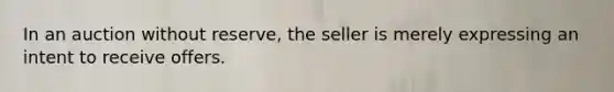 In an auction without reserve, the seller is merely expressing an intent to receive offers.