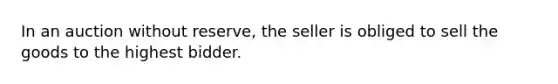 In an auction without reserve, the seller is obliged to sell the goods to the highest bidder.