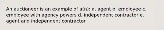 An auctioneer is an example of a(n): a. agent b. employee c. employee with agency powers d. independent contractor e. agent and independent contractor