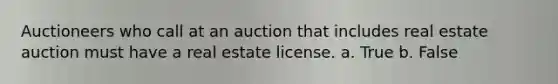 Auctioneers who call at an auction that includes real estate auction must have a real estate license. a. True b. False