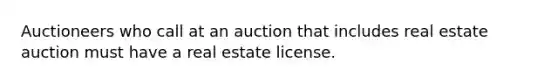 Auctioneers who call at an auction that includes real estate auction must have a real estate license.