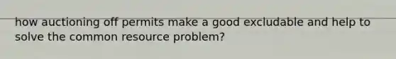 how auctioning off permits make a good excludable and help to solve the common resource problem?