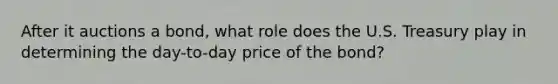 After it auctions a bond, what role does the U.S. Treasury play in determining the day-to-day price of the bond?