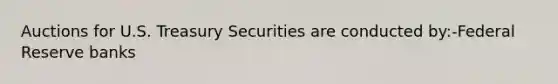 Auctions for U.S. Treasury Securities are conducted by:-Federal Reserve banks