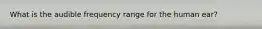 What is the audible frequency range for the human ear?