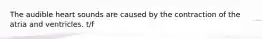 The audible heart sounds are caused by the contraction of the atria and ventricles. t/f