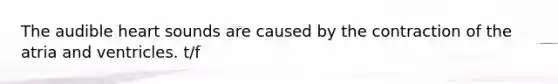 The audible heart sounds are caused by the contraction of the atria and ventricles. t/f