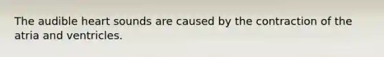 The audible heart sounds are caused by the contraction of the atria and ventricles.