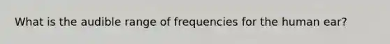 What is the audible range of frequencies for the human ear?