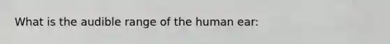 What is the audible range of the human ear: