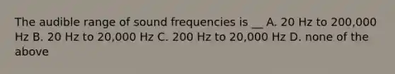 The audible range of sound frequencies is __ A. 20 Hz to 200,000 Hz B. 20 Hz to 20,000 Hz C. 200 Hz to 20,000 Hz D. none of the above