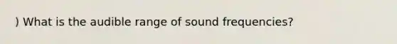 ) What is the audible range of sound frequencies?