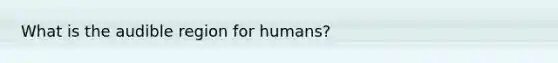 What is the audible region for humans?