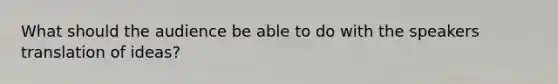 What should the audience be able to do with the speakers translation of ideas?