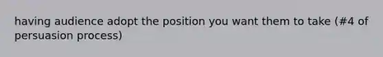 having audience adopt the position you want them to take (#4 of persuasion process)