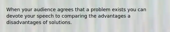 When your audience agrees that a problem exists you can devote your speech to comparing the advantages a disadvantages of solutions.