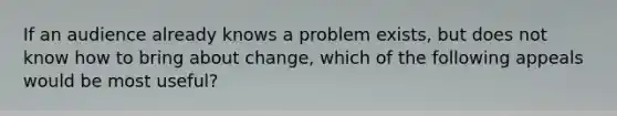 If an audience already knows a problem exists, but does not know how to bring about change, which of the following appeals would be most useful?