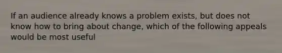 If an audience already knows a problem exists, but does not know how to bring about change, which of the following appeals would be most useful