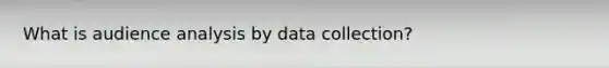 What is audience analysis by data collection?