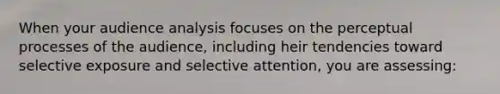 When your audience analysis focuses on the perceptual processes of the audience, including heir tendencies toward selective exposure and selective attention, you are assessing: