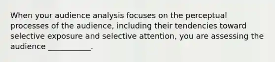 When your audience analysis focuses on the perceptual processes of the audience, including their tendencies toward selective exposure and selective attention, you are assessing the audience ___________.