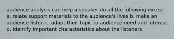 audience analysis can help a speaker do all the following except a. relate support materials to the audience's lives b. make an audience listen c. adapt their topic to audience need and interest d. identify important characteristics about the listeners