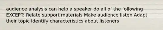 audience analysis can help a speaker do all of the following EXCEPT: Relate support materials Make audience listen Adapt their topic Identify characteristics about listeners