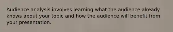 Audience analysis involves learning what the audience already knows about your topic and how the audience will benefit from your presentation.