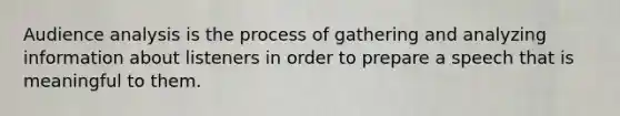 Audience analysis is the process of gathering and analyzing information about listeners in order to prepare a speech that is meaningful to them.