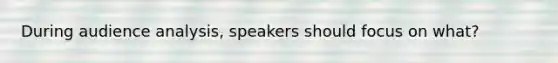 During audience analysis, speakers should focus on what?