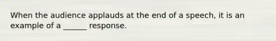 When the audience applauds at the end of a speech, it is an example of a ______ response.