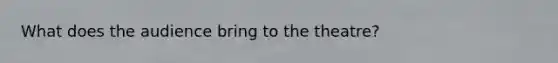 What does the audience bring to the theatre?
