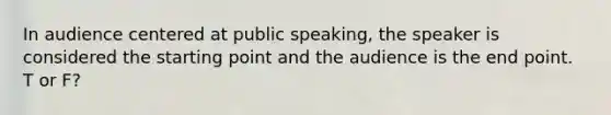 In audience centered at public speaking, the speaker is considered the starting point and the audience is the end point. T or F?