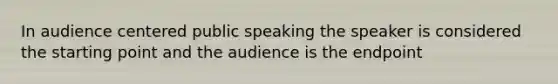 In audience centered public speaking the speaker is considered the starting point and the audience is the endpoint