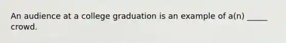 An audience at a college graduation is an example of a(n) _____ crowd.